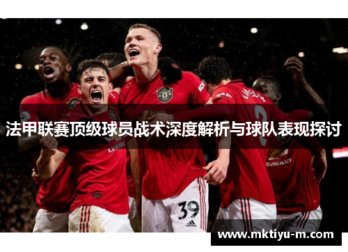 法甲联赛顶级球员战术深度解析与球队表现探讨