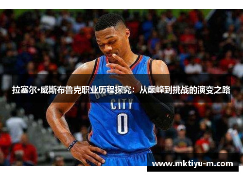 拉塞尔·威斯布鲁克职业历程探究：从巅峰到挑战的演变之路