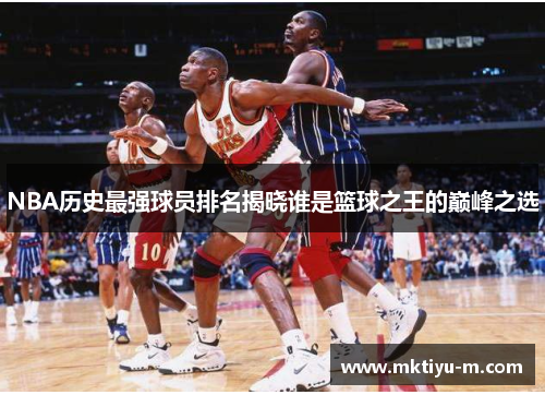 NBA历史最强球员排名揭晓谁是篮球之王的巅峰之选