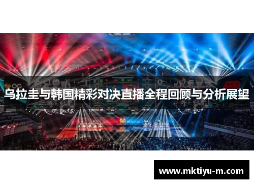 乌拉圭与韩国精彩对决直播全程回顾与分析展望