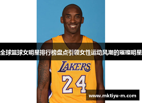全球篮球女明星排行榜盘点引领女性运动风潮的璀璨明星