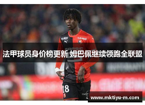 法甲球员身价榜更新 姆巴佩继续领跑全联盟