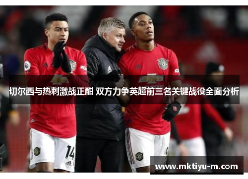 切尔西与热刺激战正酣 双方力争英超前三名关键战役全面分析