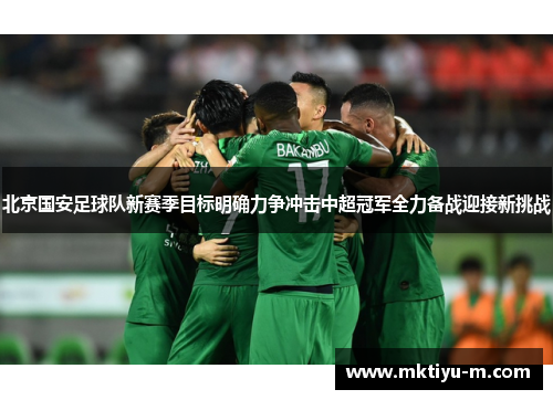 北京国安足球队新赛季目标明确力争冲击中超冠军全力备战迎接新挑战