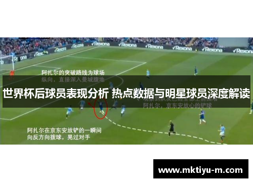 世界杯后球员表现分析 热点数据与明星球员深度解读
