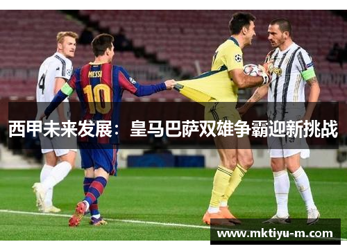 西甲未来发展：皇马巴萨双雄争霸迎新挑战