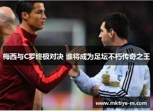 梅西与C罗终极对决 谁将成为足坛不朽传奇之王