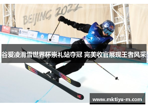 谷爱凌滑雪世界杯崇礼站夺冠 完美收官展现王者风采
