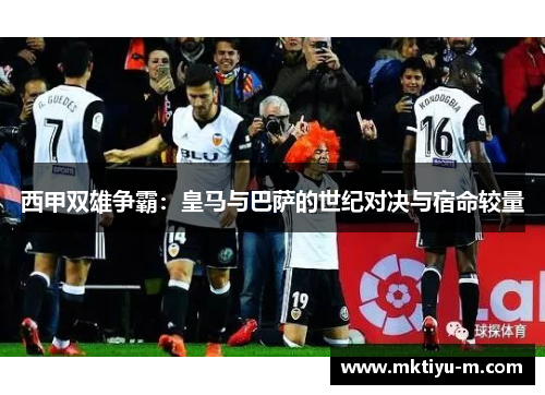 西甲双雄争霸：皇马与巴萨的世纪对决与宿命较量