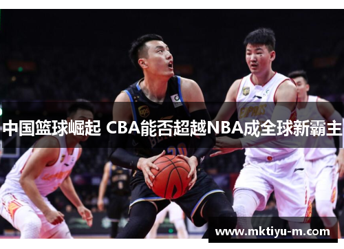 中国篮球崛起 CBA能否超越NBA成全球新霸主