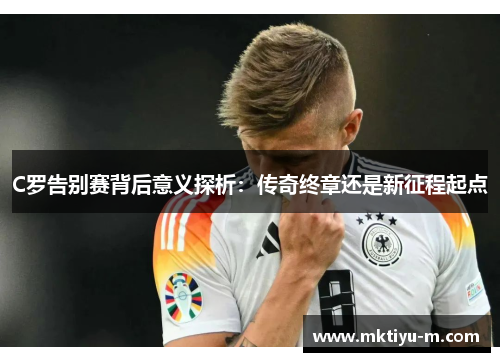 C罗告别赛背后意义探析：传奇终章还是新征程起点