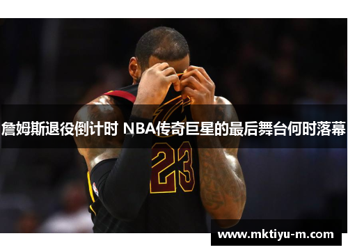 詹姆斯退役倒计时 NBA传奇巨星的最后舞台何时落幕