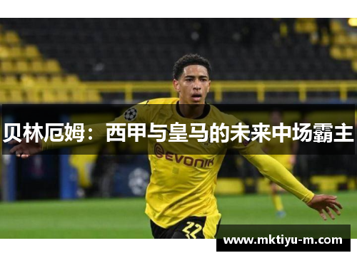 贝林厄姆：西甲与皇马的未来中场霸主