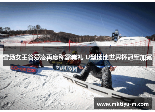 雪场女王谷爱凌再度称霸崇礼 U型场地世界杯冠军加冕