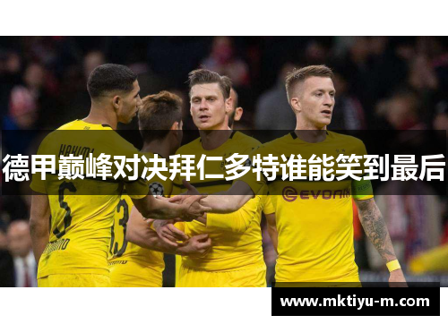 德甲巅峰对决拜仁多特谁能笑到最后
