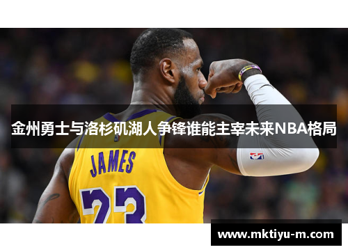 金州勇士与洛杉矶湖人争锋谁能主宰未来NBA格局