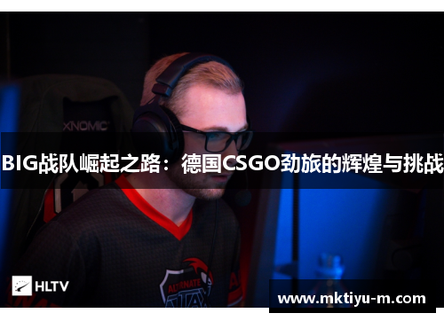 BIG战队崛起之路：德国CSGO劲旅的辉煌与挑战