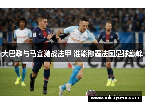 大巴黎与马赛激战法甲 谁能称霸法国足球巅峰