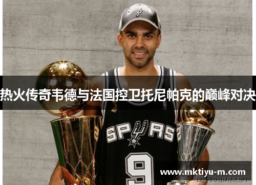 热火传奇韦德与法国控卫托尼帕克的巅峰对决