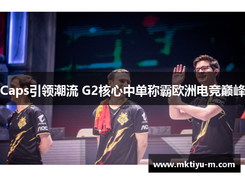 Caps引领潮流 G2核心中单称霸欧洲电竞巅峰